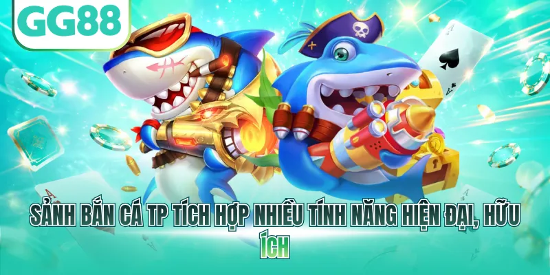 Sảnh bắn cá TP tích hợp nhiều tính năng hiện đại, hữu ích
