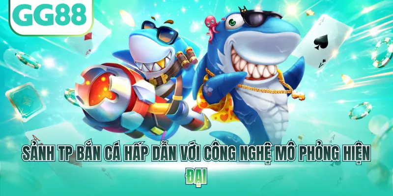 Sảnh TP bắn cá hấp dẫn với công nghệ mô phỏng hiện đại